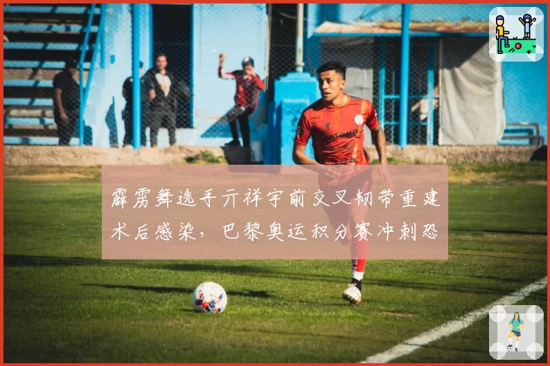 霹雳舞选手亓祥宇前交叉韧带重建术后感染,巴黎奥运积分赛冲刺恐泡汤