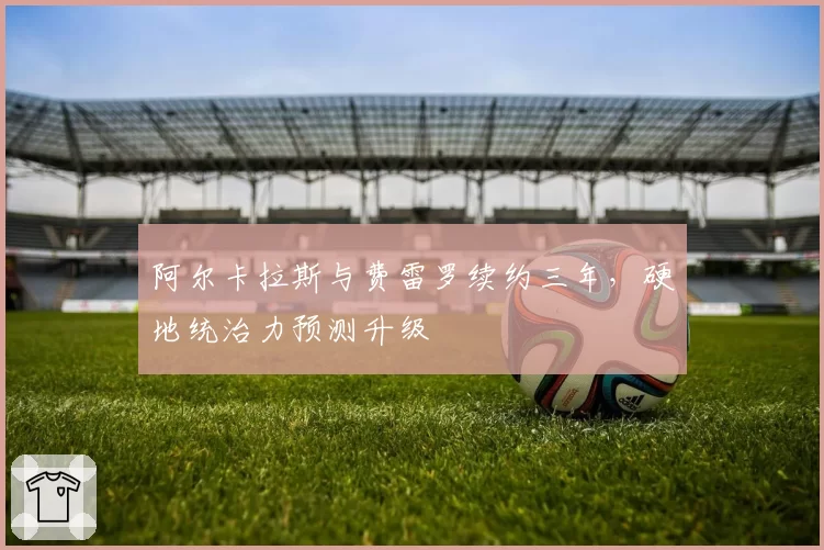 阿尔卡拉斯与费雷罗续约三年,硬地统治力预测升级