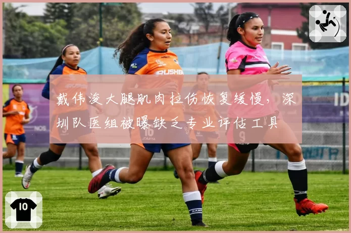 戴伟浚大腿肌肉拉伤恢复缓慢，深圳队医组被曝缺乏专业评估工具