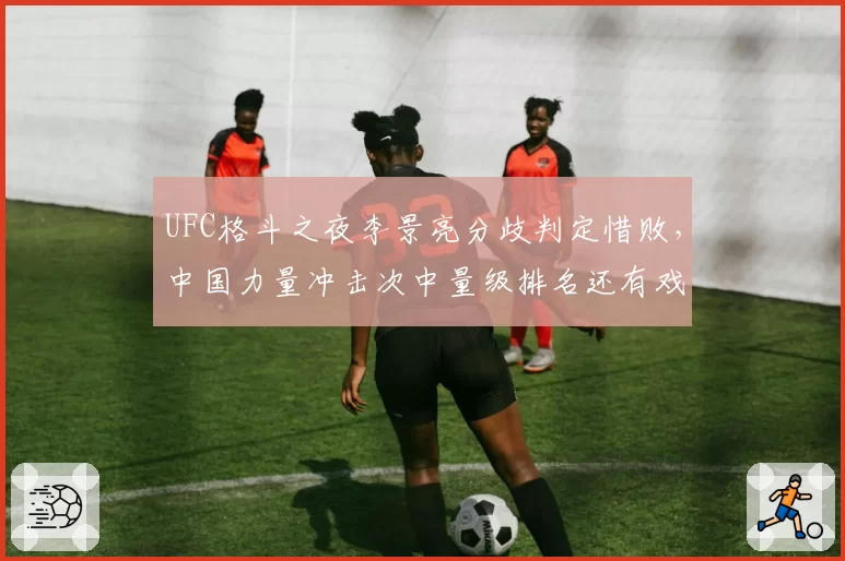 UFC格斗之夜李景亮分歧判定惜败，中国力量冲击次中量级排名还有戏吗？