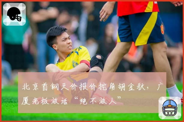 北京首钢天价报价挖角胡金秋,广厦老板放话“绝不放人”