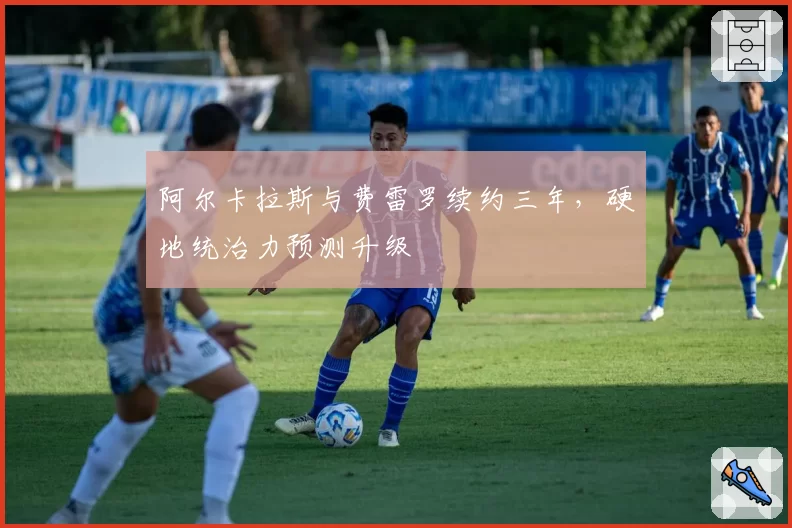 阿尔卡拉斯与费雷罗续约三年，硬地统治力预测升级
