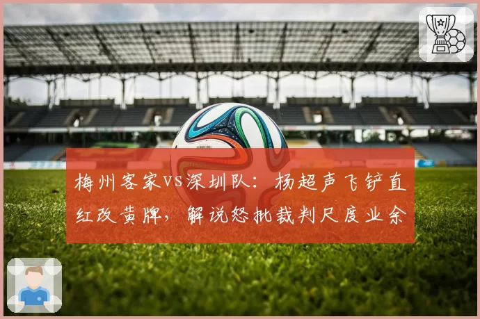 梅州客家vs深圳队：杨超声飞铲直红改黄牌，解说怒批裁判尺度业余