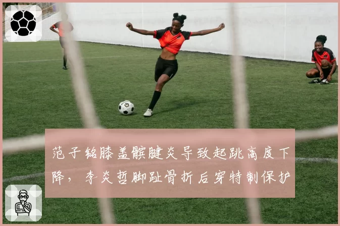 范子铭膝盖髌腱炎导致起跳高度下降，李炎哲脚趾骨折后穿特制保护鞋，北京新疆替补中锋复出后谁更需上场时间？