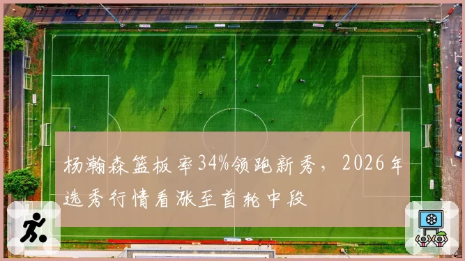 杨瀚森篮板率34%领跑新秀，2026年选秀行情看涨至首轮中段