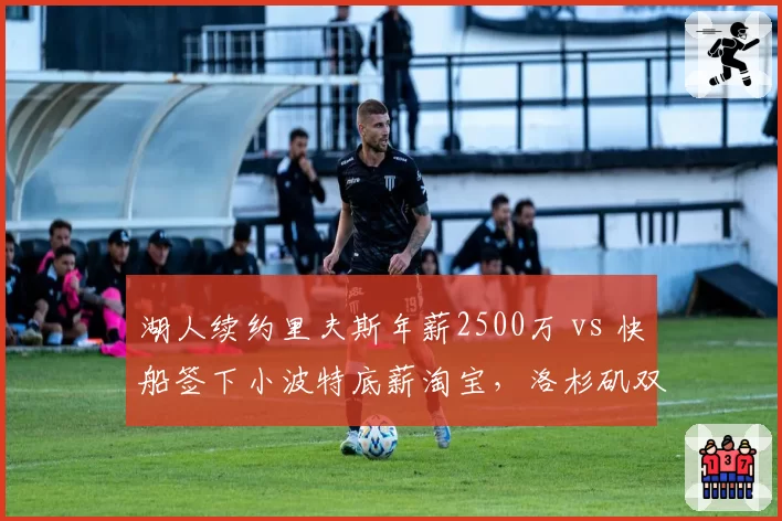 湖人续约里夫斯年薪2500万 vs 快船签下小波特底薪淘宝,洛杉矶双雄薪资策略分化