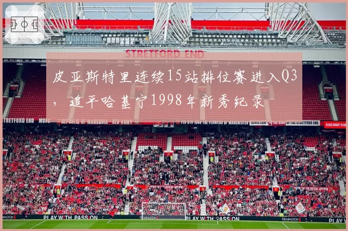 皮亚斯特里连续15站排位赛进入Q3，追平哈基宁1998年新秀纪录