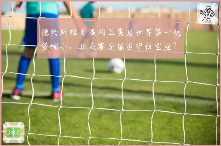 德约科维奇温网卫冕后世界第一优势缩小,北美赛季能否守住宝座?