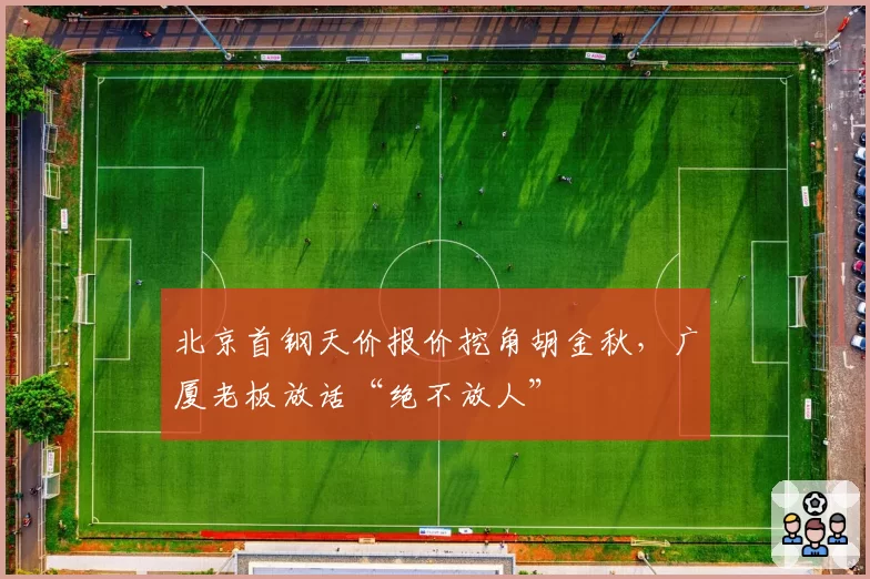 北京首钢天价报价挖角胡金秋，广厦老板放话“绝不放人”