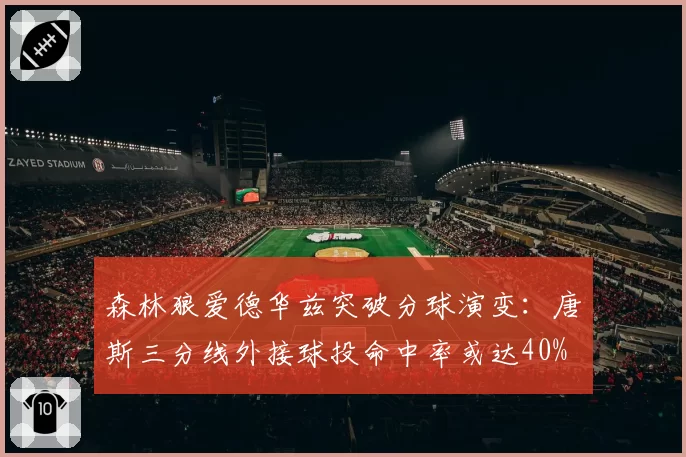 森林狼爱德华兹突破分球演变:唐斯三分线外接球投命中率或达40%