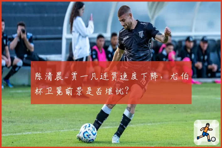 陈清晨_贾一凡连贯速度下降，尤伯杯卫冕前景是否堪忧？