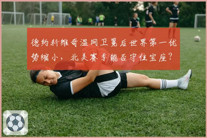 德约科维奇温网卫冕后世界第一优势缩小,北美赛季能否守住宝座?