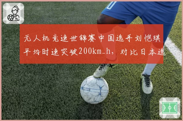 无人机竞速世锦赛中国选手刘恺琪平均时速突破200km_h，对比日本选手小野寺弘和稳定性不足