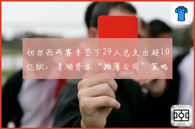 切尔西两赛季签下29人总支出超10亿欧，清湖资本“摊薄合同”策略争议不断