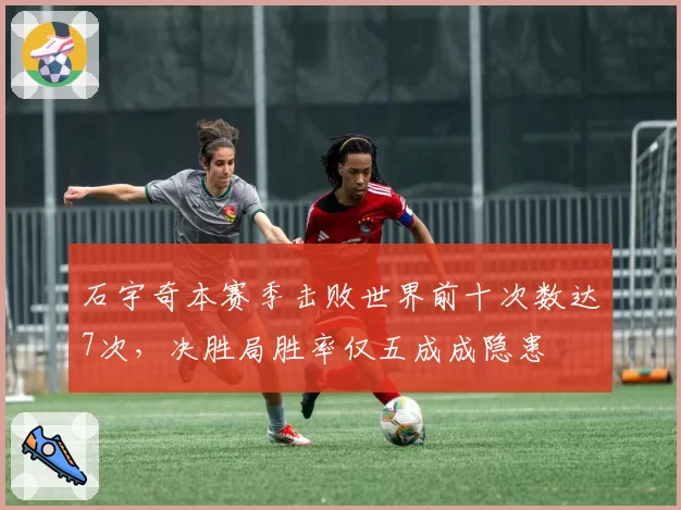 石宇奇本赛季击败世界前十次数达7次，决胜局胜率仅五成成隐患