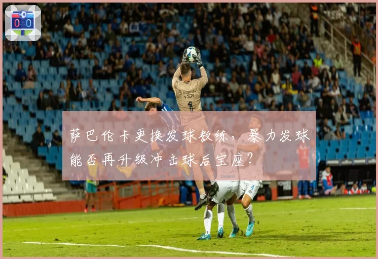 萨巴伦卡更换发球教练,暴力发球能否再升级冲击球后宝座?