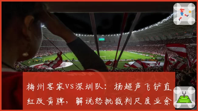 梅州客家vs深圳队:杨超声飞铲直红改黄牌,解说怒批裁判尺度业余
