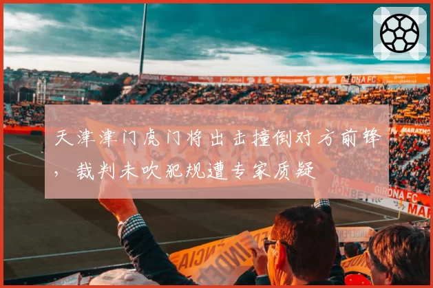 天津津门虎门将出击撞倒对方前锋,裁判未吹犯规遭专家质疑