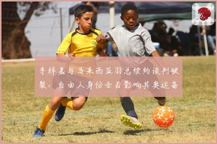 李梓嘉与马来西亚羽总续约谈判破裂，自由人身份会否影响其奥运备战？