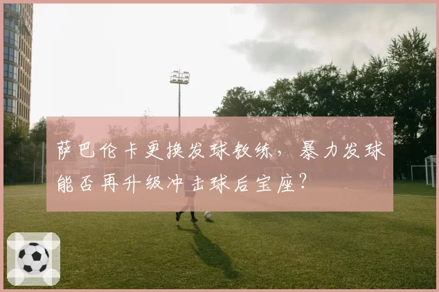 萨巴伦卡更换发球教练，暴力发球能否再升级冲击球后宝座？