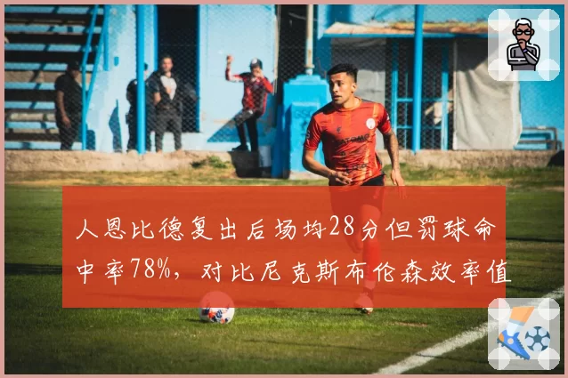 人恩比德复出后场均28分但罚球命中率78%,对比尼克斯布伦森效率值24.5谁更关键