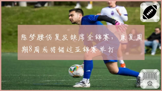 陈梦腰伤复发缺席全锦赛，康复周期8周或将错过亚锦赛单打