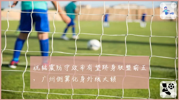 祝铭震防守效率有望跻身联盟前五，广州侧翼化身外线大锁