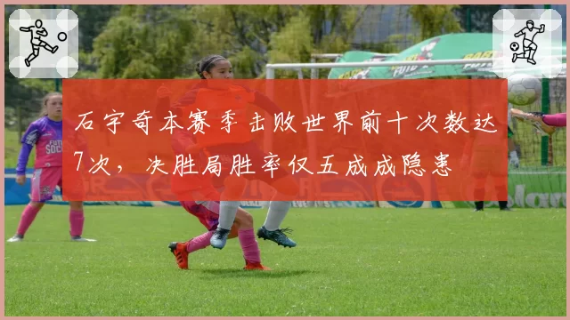 石宇奇本赛季击败世界前十次数达7次,决胜局胜率仅五成成隐患