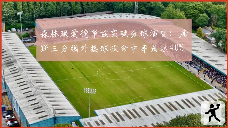 森林狼爱德华兹突破分球演变：唐斯三分线外接球投命中率或达40%