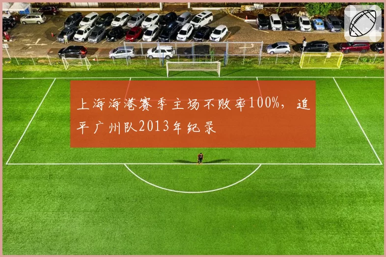 上海海港赛季主场不败率100%，追平广州队2013年纪录