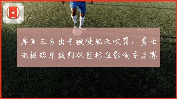 库里三分出手被侵犯未吹罚，勇士老板怒斥裁判双重标准影响季后赛格局