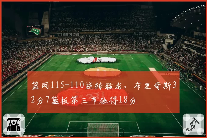 篮网115-110逆转猛龙，布里奇斯32分7篮板第三节独得18分