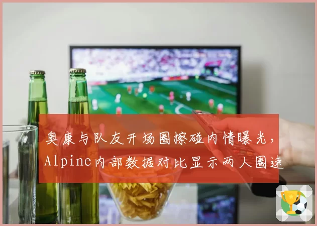 奥康与队友开场圈擦碰内情曝光，Alpine内部数据对比显示两人圈速迥异