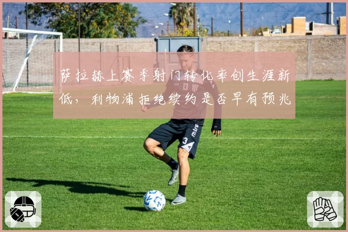 萨拉赫上赛季射门转化率创生涯新低，利物浦拒绝续约是否早有预兆？