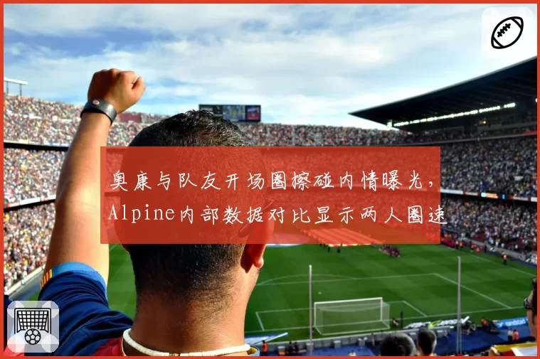 奥康与队友开场圈擦碰内情曝光，Alpine内部数据对比显示两人圈速迥异