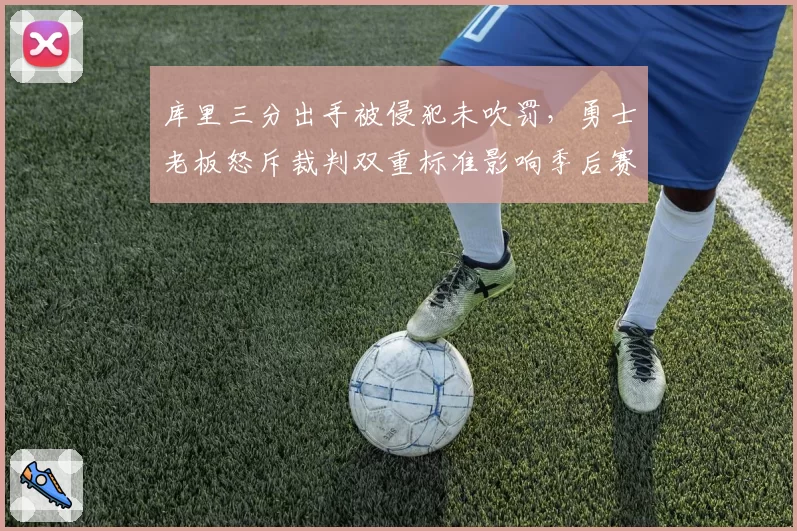 库里三分出手被侵犯未吹罚,勇士老板怒斥裁判双重标准影响季后赛格局