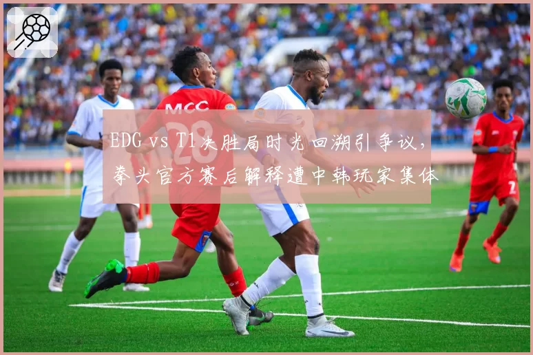 EDG vs T1决胜局时光回溯引争议,拳头官方赛后解释遭中韩玩家集体炮轰