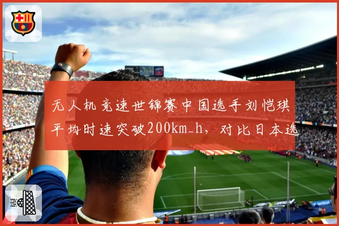 无人机竞速世锦赛中国选手刘恺琪平均时速突破200km_h，对比日本选手小野寺弘和稳定性不足