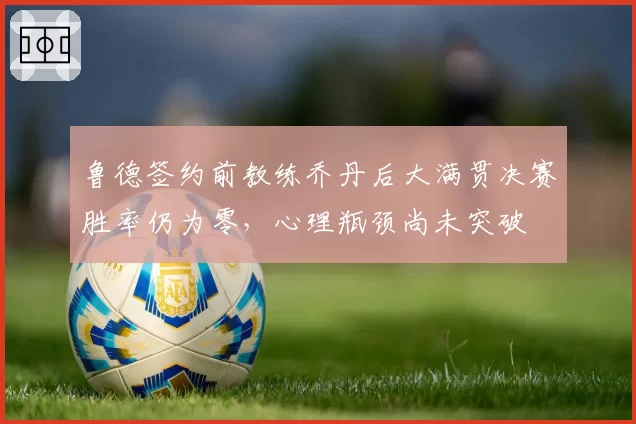 鲁德签约前教练乔丹后大满贯决赛胜率仍为零,心理瓶颈尚未突破
