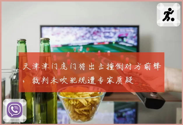 天津津门虎门将出击撞倒对方前锋,裁判未吹犯规遭专家质疑