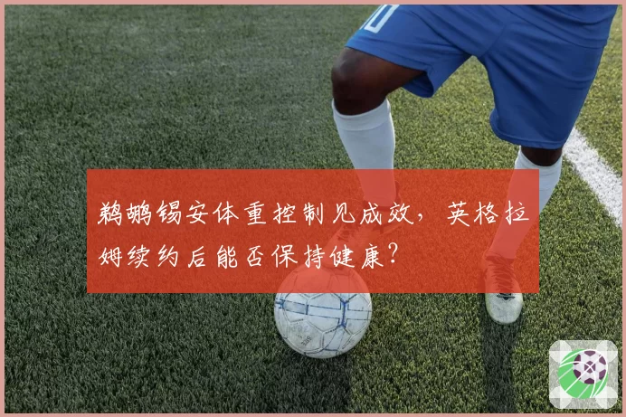 鹈鹕锡安体重控制见成效,英格拉姆续约后能否保持健康?