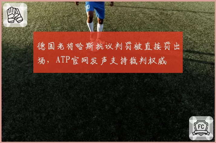 德国老将哈斯抗议判罚被直接罚出场,ATP官网发声支持裁判权威